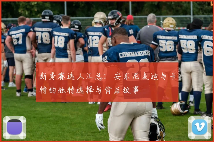 新秀赛选人汇总：安东尼麦迪与卡特的独特选择与背后故事