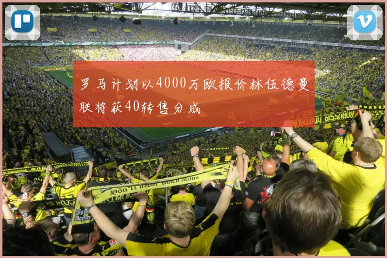 罗马计划以4000万欧报价林伍德曼联将获40转售分成