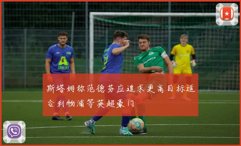 斯塔姆称范德芬应追求更高目标适合利物浦等英超豪门