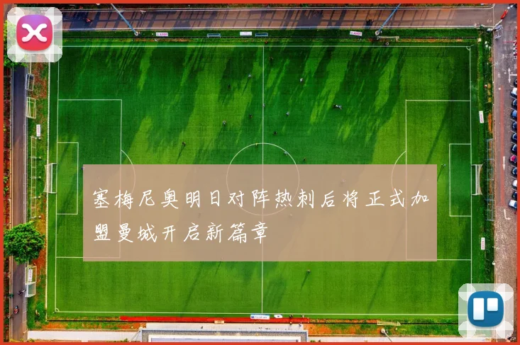 塞梅尼奥明日对阵热刺后将正式加盟曼城开启新篇章