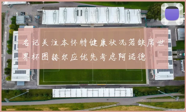 名记关注本怀特健康状况若缺席世界杯图赫尔应优先考虑阿诺德