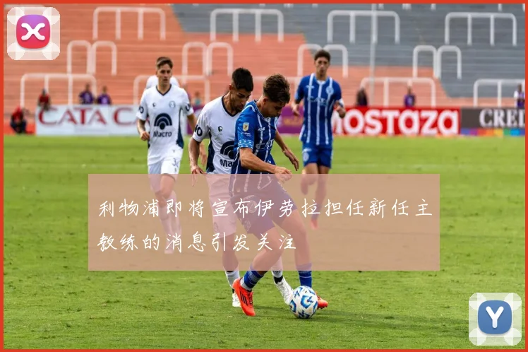利物浦即将宣布伊劳拉担任新任主教练的消息引发关注
