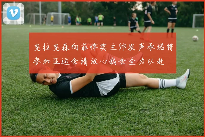 克拉克森向菲律宾主帅发声承诺将参加亚运会请放心我会全力以赴