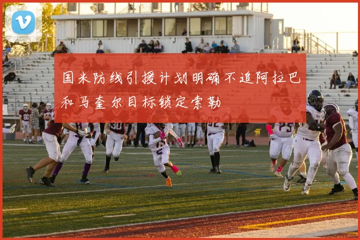 国米防线引援计划明确不追阿拉巴和马奎尔目标锁定索勒