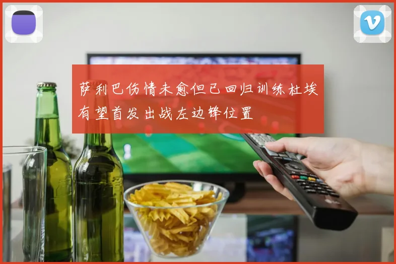 萨利巴伤情未愈但已回归训练杜埃有望首发出战左边锋位置