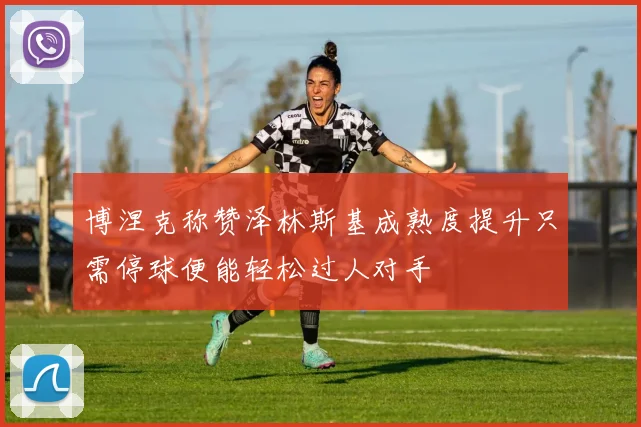 博涅克称赞泽林斯基成熟度提升只需停球便能轻松过人对手