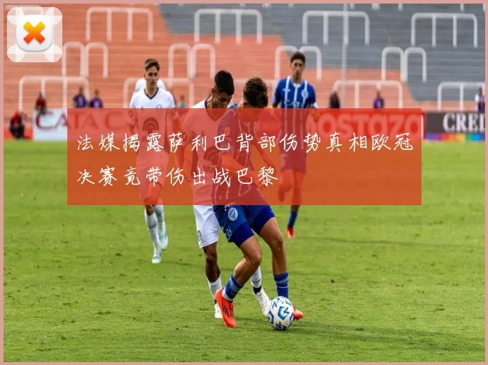 法媒揭露萨利巴背部伤势真相欧冠决赛竟带伤出战巴黎