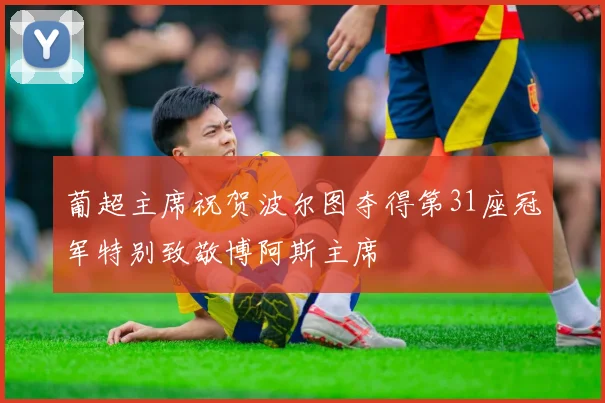 葡超主席祝贺波尔图夺得第31座冠军特别致敬博阿斯主席