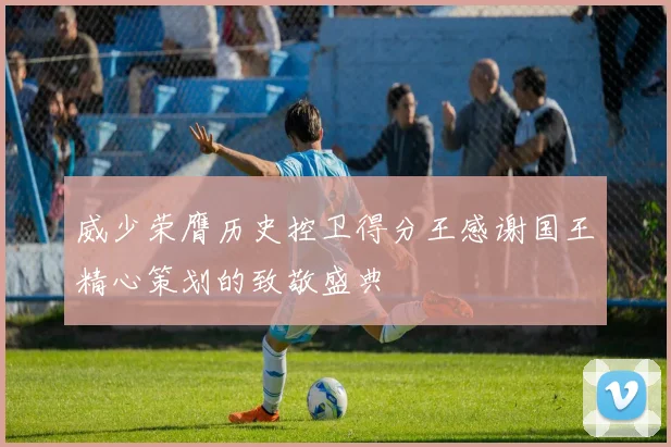 威少荣膺历史控卫得分王感谢国王精心策划的致敬盛典
