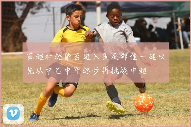 苏超村超能否进入国足邵佳一建议先从中乙中甲起步再挑战中超