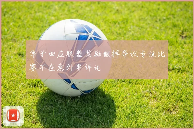 华子回应联盟奖励假摔争议专注比赛不在意外界评论