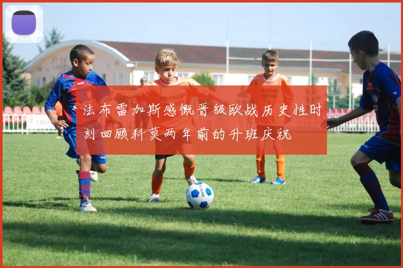 法布雷加斯感慨晋级欧战历史性时刻回顾科莫两年前的升班庆祝