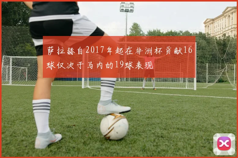 萨拉赫自2017年起在非洲杯贡献16球仅次于马内的19球表现
