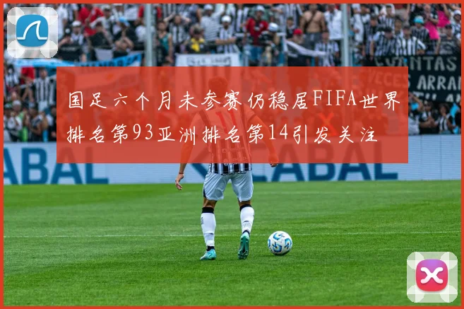 国足六个月未参赛仍稳居FIFA世界排名第93亚洲排名第14引发关注