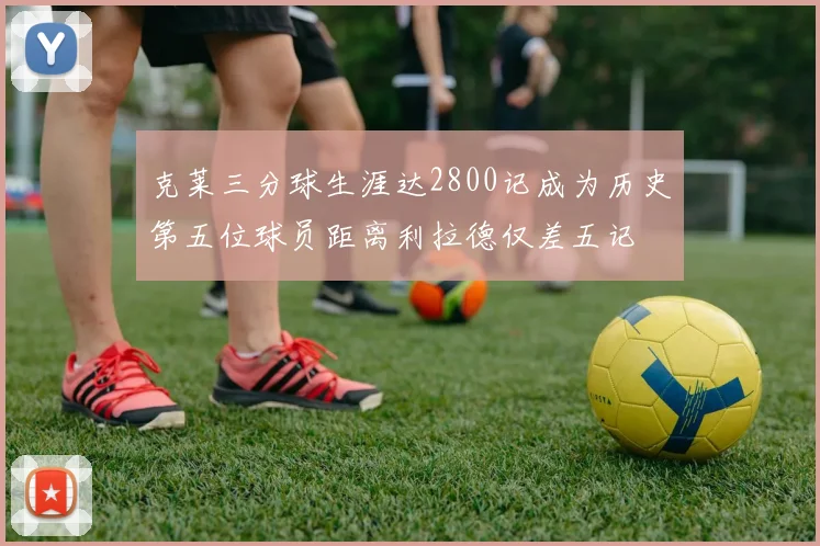 克莱三分球生涯达2800记成为历史第五位球员距离利拉德仅差五记