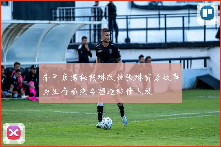 李平康揭秘戴琳改姓张琳背后故事为生存而换名塑造纯情人设