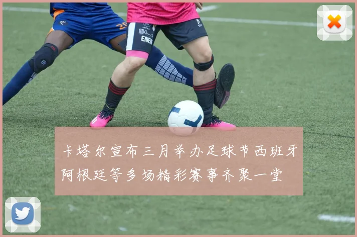 卡塔尔宣布三月举办足球节西班牙阿根廷等多场精彩赛事齐聚一堂