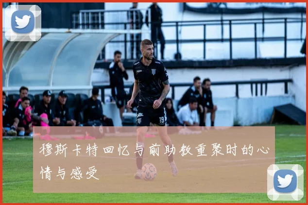 穆斯卡特回忆与前助教重聚时的心情与感受