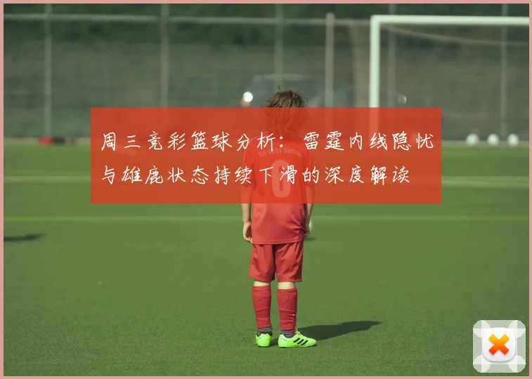 周三竞彩篮球分析：雷霆内线隐忧与雄鹿状态持续下滑的深度解读