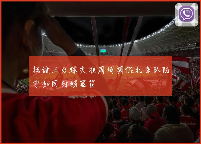 杨健三分球失准周琦调侃北京队防守如同封锁篮筐
