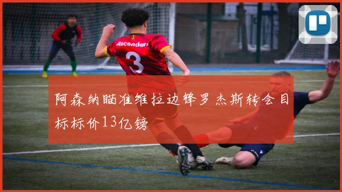 阿森纳瞄准维拉边锋罗杰斯转会目标标价13亿镑