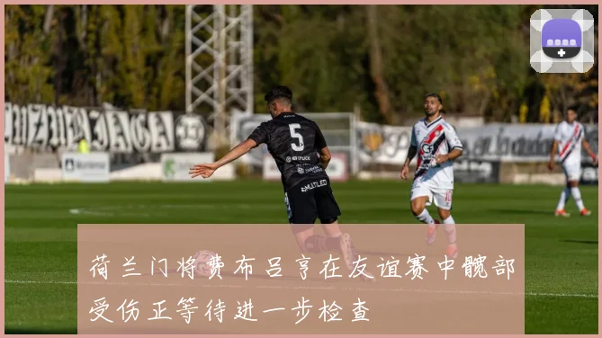 荷兰门将费布吕亨在友谊赛中髋部受伤正等待进一步检查