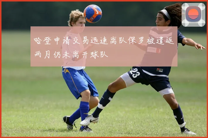 哈登申请交易迅速离队保罗被遣返两月仍未离开球队